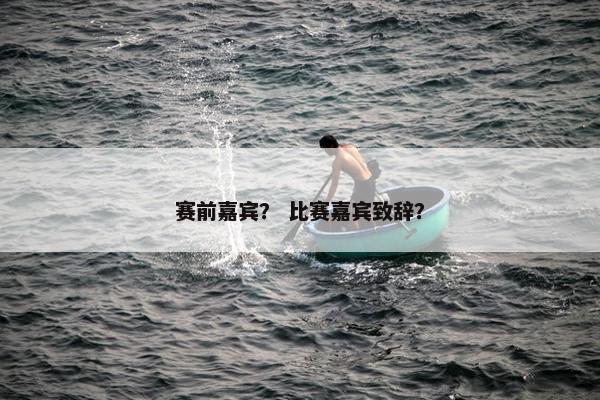 赛前嘉宾？ 比赛嘉宾致辞？