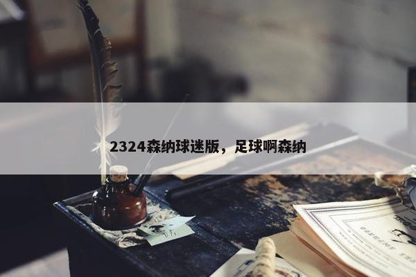 2324森纳球迷版，足球啊森纳
