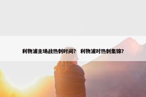 利物浦主场战热刺时间？ 利物浦对热刺集锦？