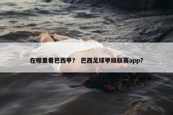 在哪里看巴西甲？ 巴西足球甲级联赛app？