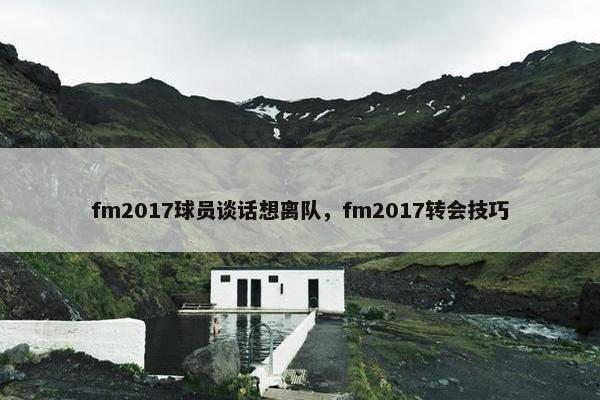 fm2017球员谈话想离队，fm2017转会技巧