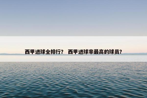 西甲进球全排行？ 西甲进球率最高的球员？