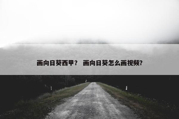 画向日葵西甲？ 画向日葵怎么画视频？
