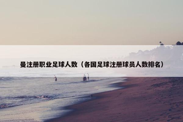 曼注册职业足球人数（各国足球注册球员人数排名）