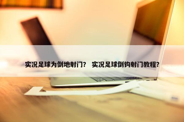 实况足球为倒地射门？ 实况足球倒钩射门教程？