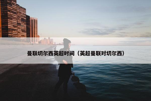 曼联切尔西英超时间（英超曼联对切尔西）