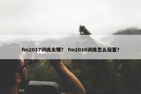 fm2017训练太慢？ fm2016训练怎么设置？