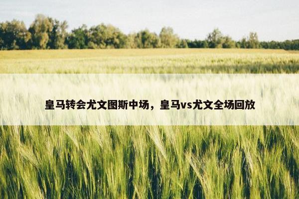 皇马转会尤文图斯中场，皇马vs尤文全场回放