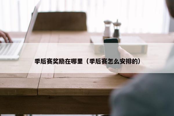 季后赛奖励在哪里（季后赛怎么安排的）