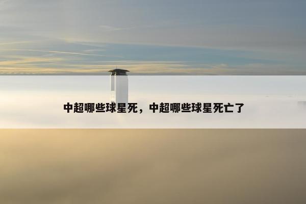 中超哪些球星死，中超哪些球星死亡了