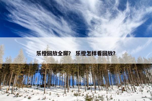 乐橙回放全屏？ 乐橙怎样看回放？