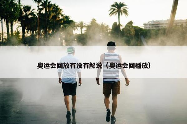 奥运会回放有没有解说（奥运会回播放）