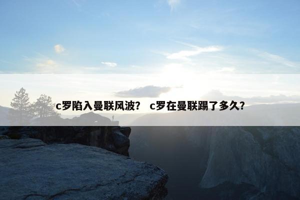 c罗陷入曼联风波？ c罗在曼联踢了多久？