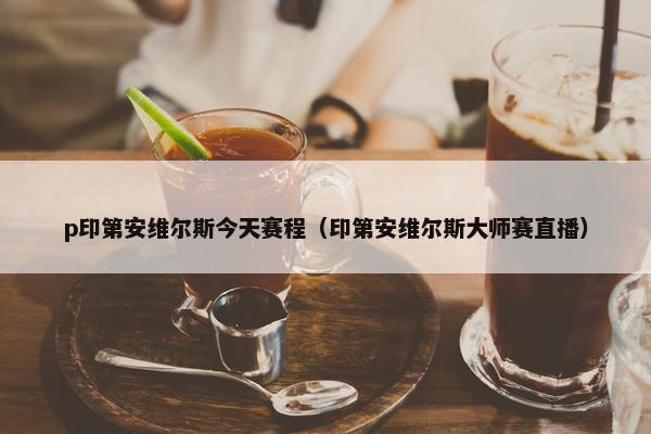 p印第安维尔斯今天赛程（印第安维尔斯大师赛直播）