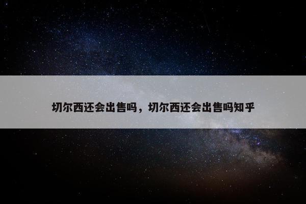 切尔西还会出售吗，切尔西还会出售吗知乎