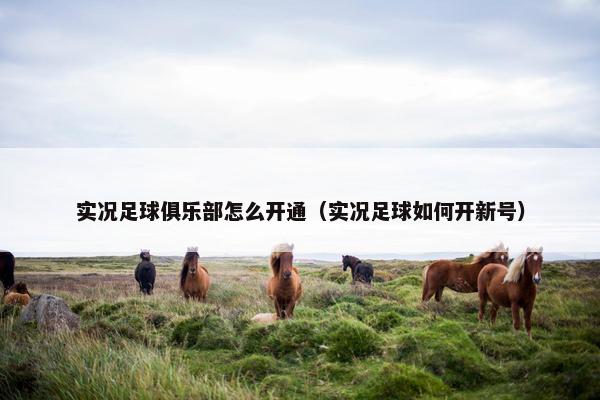 实况足球俱乐部怎么开通（实况足球如何开新号）