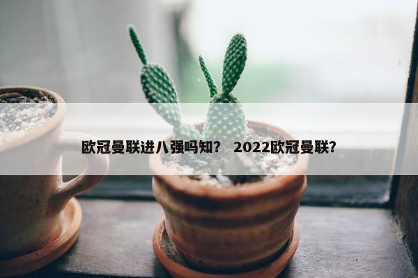 欧冠曼联进八强吗知？ 2022欧冠曼联？
