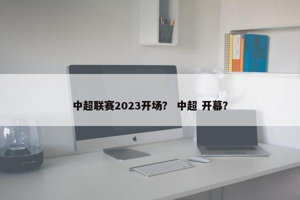 中超联赛2023开场？ 中超 开幕？