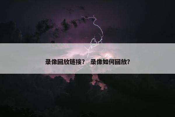 录像回放链接？ 录像如何回放？