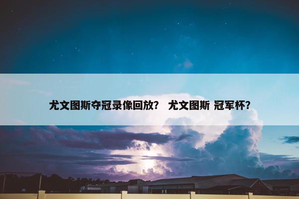 尤文图斯夺冠录像回放？ 尤文图斯 冠军杯？