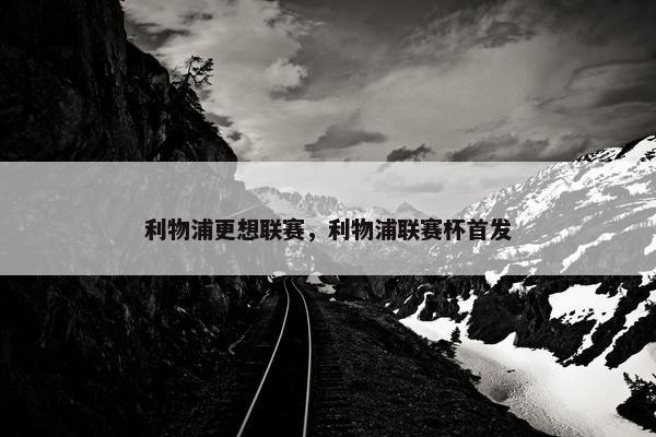利物浦更想联赛，利物浦联赛杯首发