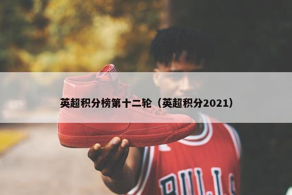 英超积分榜第十二轮（英超积分2021）