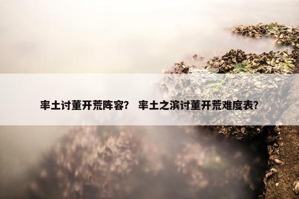 率土讨董开荒阵容？ 率土之滨讨董开荒难度表？