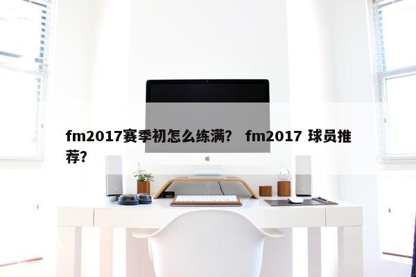 fm2017赛季初怎么练满？ fm2017 球员推荐？