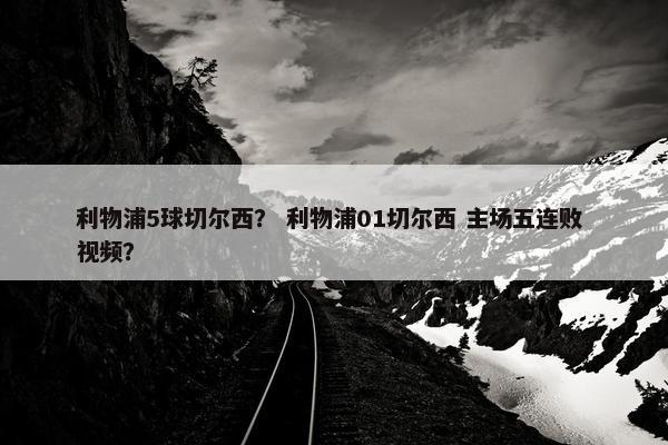 利物浦5球切尔西？ 利物浦01切尔西 主场五连败 视频？