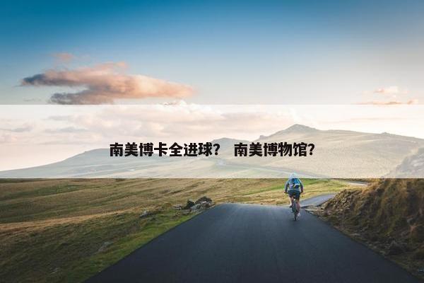 南美博卡全进球？ 南美博物馆？