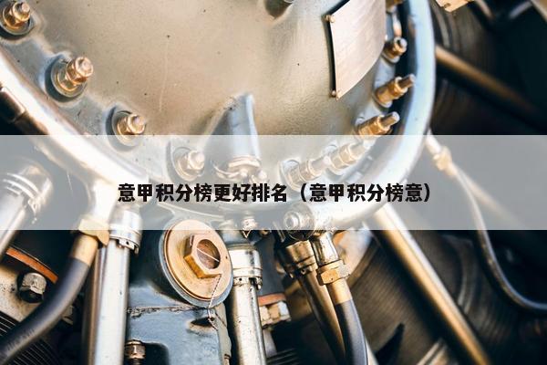 意甲积分榜更好排名（意甲积分榜意）