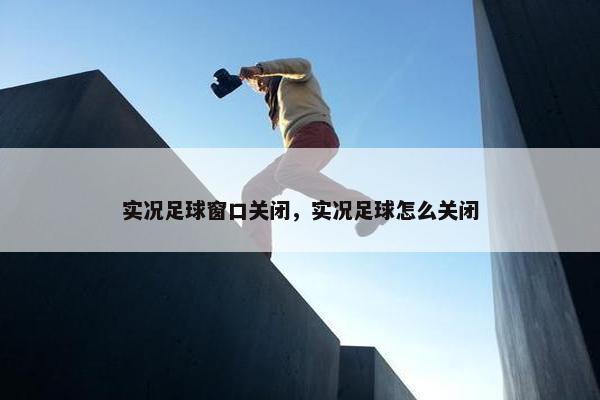 实况足球窗口关闭，实况足球怎么关闭