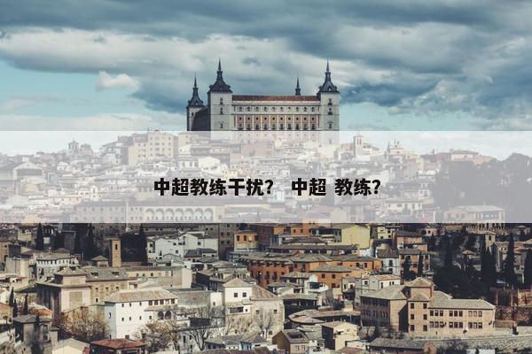 中超教练干扰？ 中超 教练？