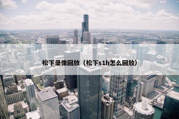 松下录像回放（松下s1h怎么回放）