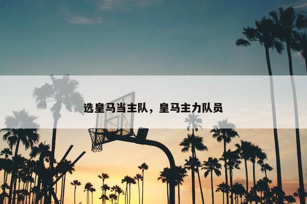 选皇马当主队，皇马主力队员