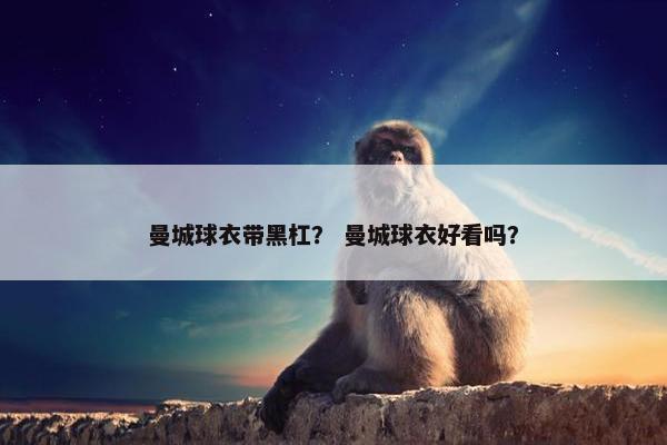 曼城球衣带黑杠？ 曼城球衣好看吗？