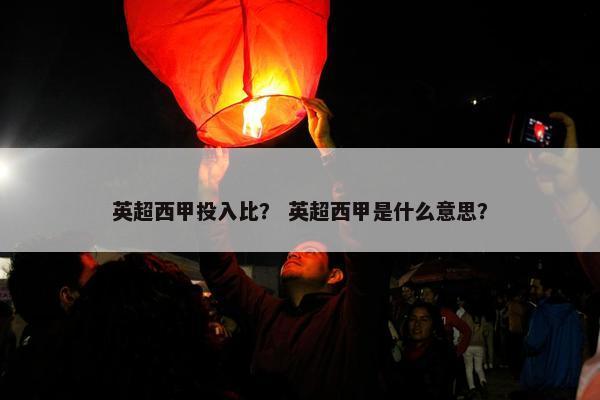 英超西甲投入比？ 英超西甲是什么意思？