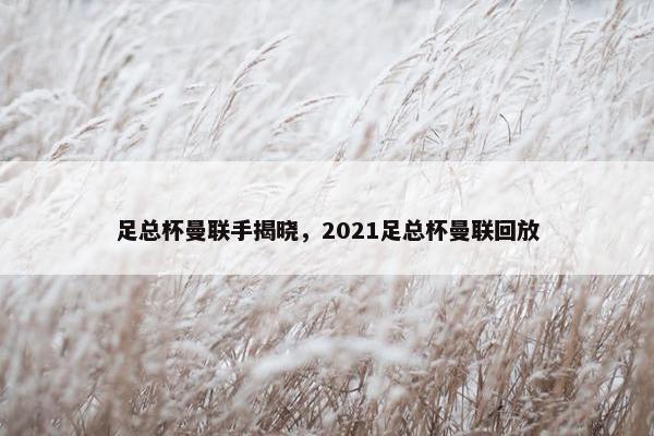 足总杯曼联手揭晓，2021足总杯曼联回放