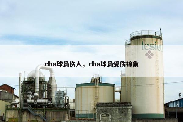 cba球员伤人，cba球员受伤锦集