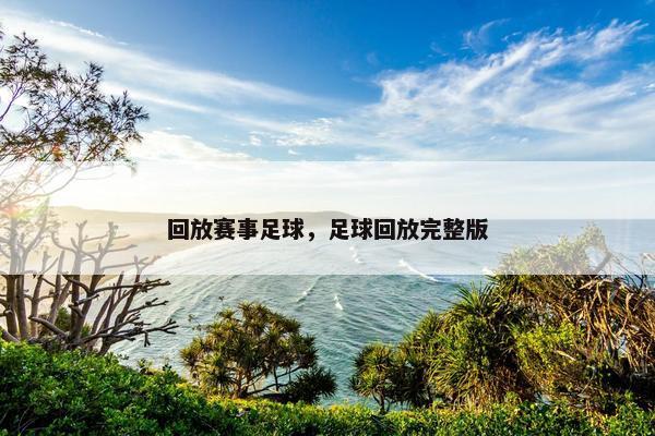 回放赛事足球，足球回放完整版