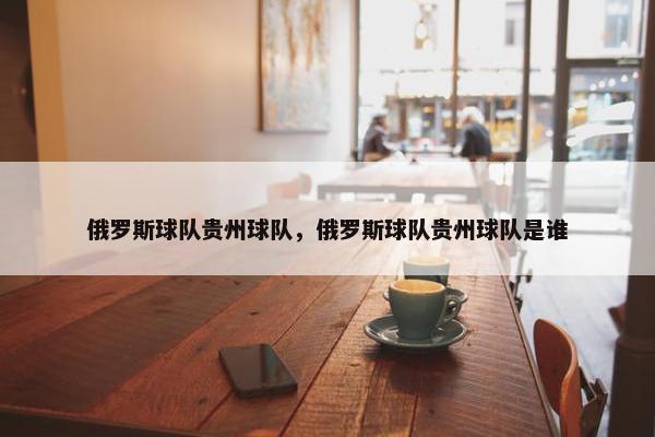 俄罗斯球队贵州球队，俄罗斯球队贵州球队是谁