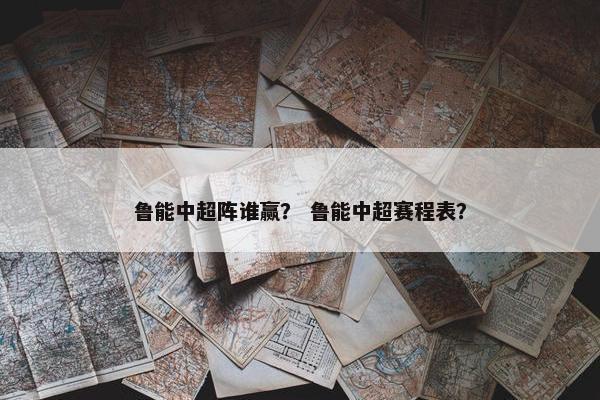 鲁能中超阵谁赢？ 鲁能中超赛程表？