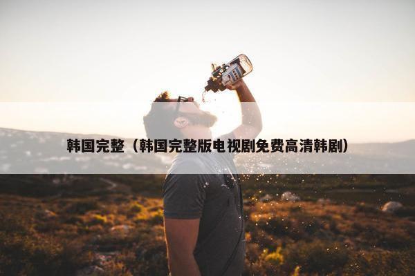 韩国完整（韩国完整版电视剧免费高清韩剧）