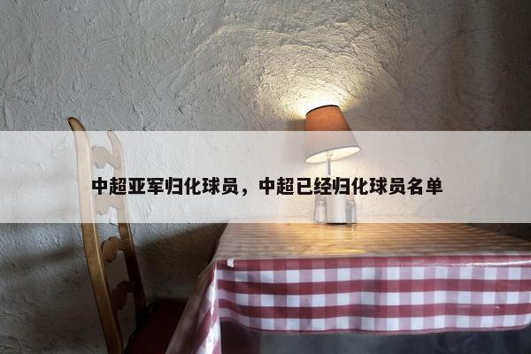 中超亚军归化球员，中超已经归化球员名单