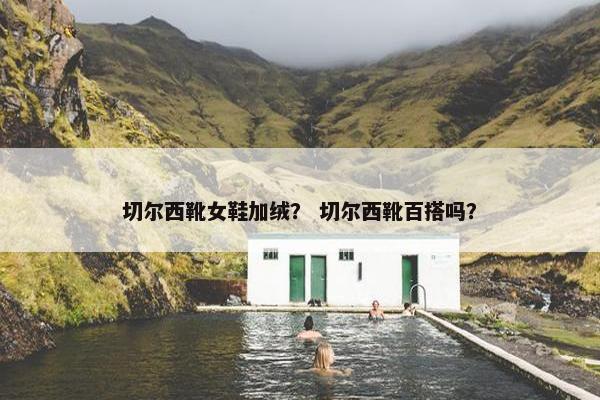 切尔西靴女鞋加绒？ 切尔西靴百搭吗？