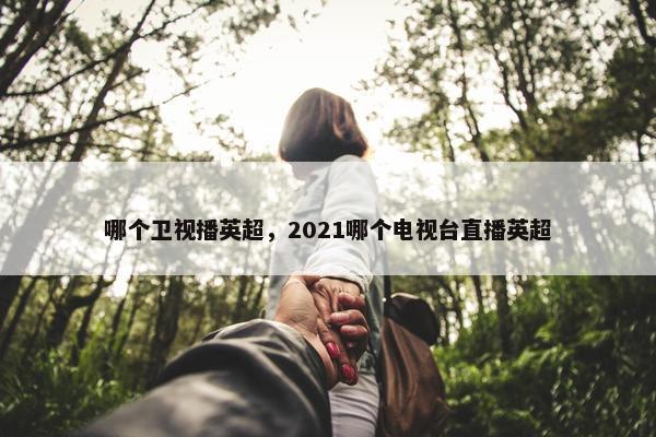 哪个卫视播英超，2021哪个电视台直播英超