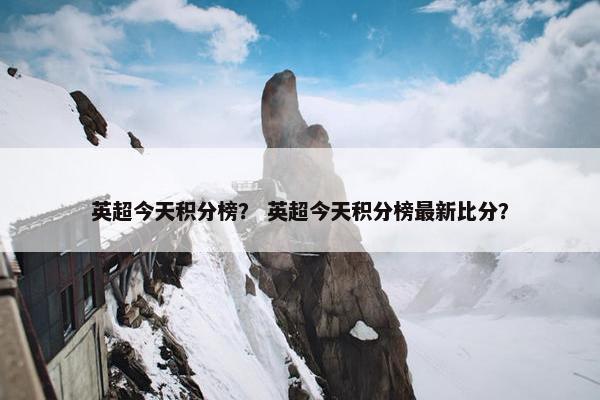英超今天积分榜？ 英超今天积分榜最新比分？