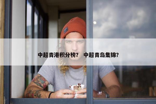 中超青港积分榜？ 中超青岛集锦？