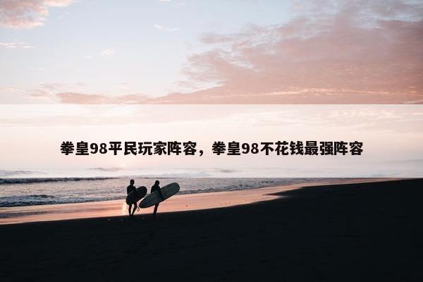 拳皇98平民玩家阵容，拳皇98不花钱最强阵容