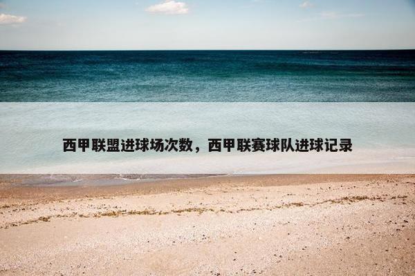 西甲联盟进球场次数，西甲联赛球队进球记录